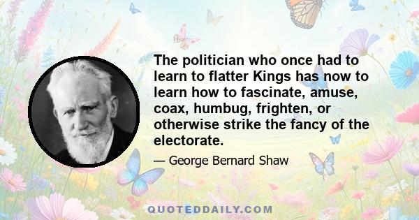 The politician who once had to learn to flatter Kings has now to learn how to fascinate, amuse, coax, humbug, frighten, or otherwise strike the fancy of the electorate.