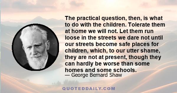 The practical question, then, is what to do with the children. Tolerate them at home we will not. Let them run loose in the streets we dare not until our streets become safe places for children, which, to our utter