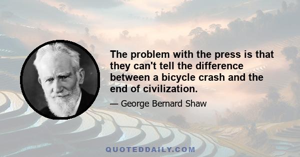 The problem with the press is that they can't tell the difference between a bicycle crash and the end of civilization.