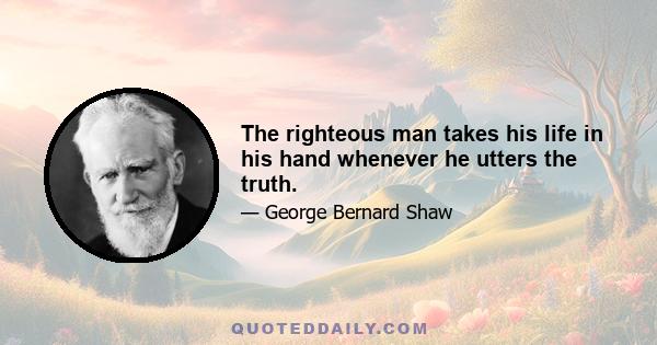 The righteous man takes his life in his hand whenever he utters the truth.