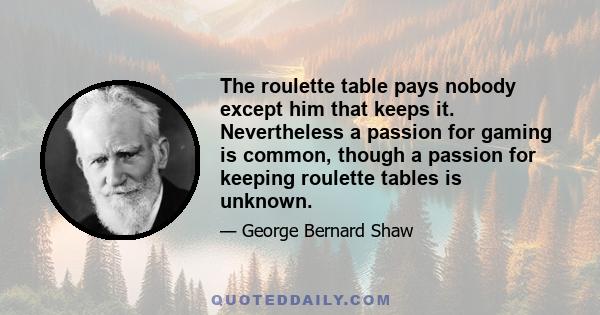 The roulette table pays nobody except him that keeps it. Nevertheless a passion for gaming is common, though a passion for keeping roulette tables is unknown.