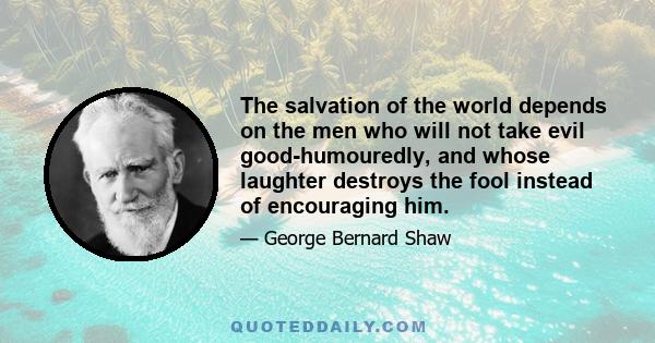 The salvation of the world depends on the men who will not take evil good-humouredly, and whose laughter destroys the fool instead of encouraging him.