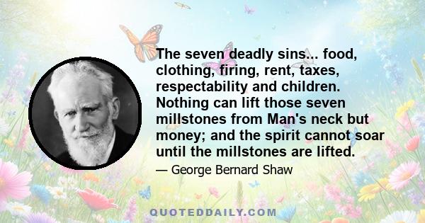 The seven deadly sins... food, clothing, firing, rent, taxes, respectability and children. Nothing can lift those seven millstones from Man's neck but money; and the spirit cannot soar until the millstones are lifted.