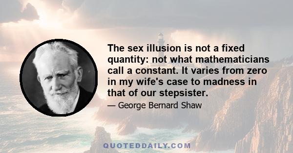 The sex illusion is not a fixed quantity: not what mathematicians call a constant. It varies from zero in my wife's case to madness in that of our stepsister.