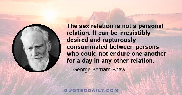 The sex relation is not a personal relation. It can be irresistibly desired and rapturously consummated between persons who could not endure one another for a day in any other relation.