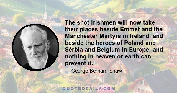 The shot Irishmen will now take their places beside Emmet and the Manchester Martyrs in Ireland, and beside the heroes of Poland and Sérbia and Belgium in Europe; and nothing in heaven or earth can prevent it.