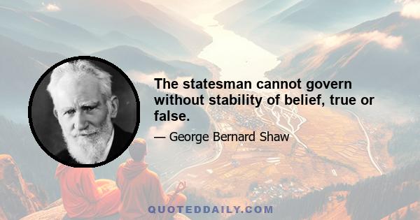 The statesman cannot govern without stability of belief, true or false.