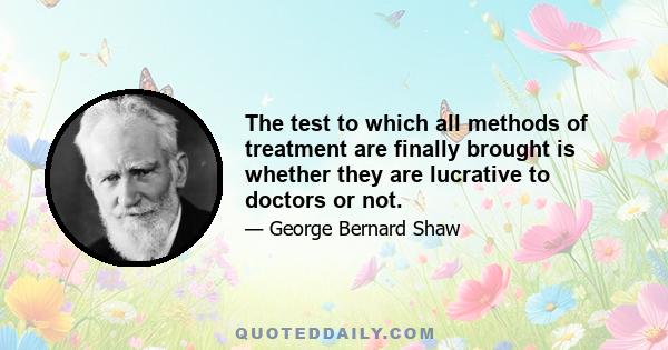 The test to which all methods of treatment are finally brought is whether they are lucrative to doctors or not.