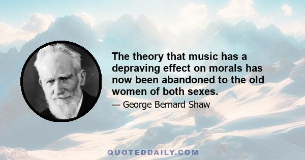 The theory that music has a depraving effect on morals has now been abandoned to the old women of both sexes.