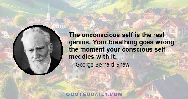 The unconscious self is the real genius. Your breathing goes wrong the moment your conscious self meddles with it.