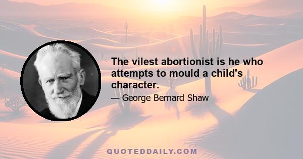 The vilest abortionist is he who attempts to mould a child's character.