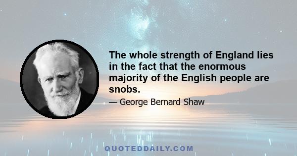 The whole strength of England lies in the fact that the enormous majority of the English people are snobs.