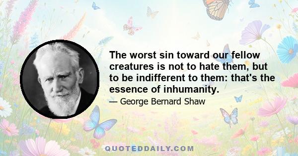 The worst sin toward our fellow creatures is not to hate them, but to be indifferent to them: that's the essence of inhumanity.