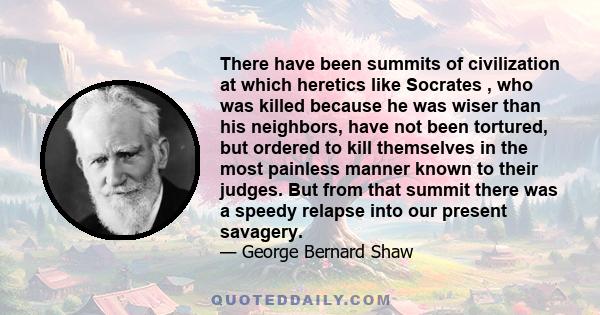 There have been summits of civilization at which heretics like Socrates , who was killed because he was wiser than his neighbors, have not been tortured, but ordered to kill themselves in the most painless manner known