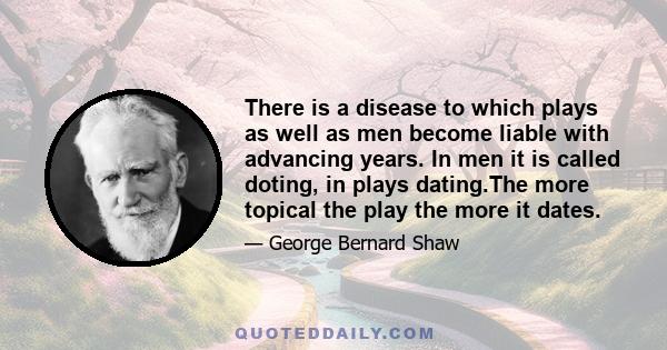 There is a disease to which plays as well as men become liable with advancing years. In men it is called doting, in plays dating.The more topical the play the more it dates.