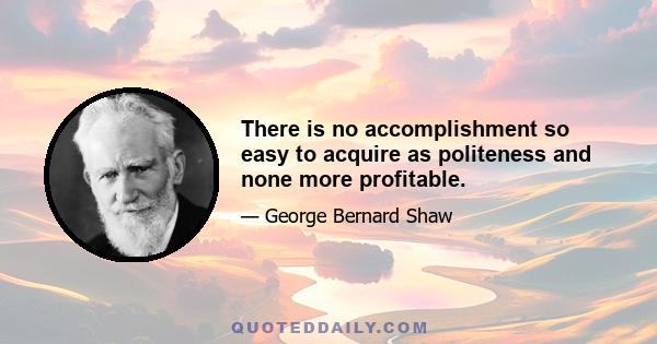 There is no accomplishment so easy to acquire as politeness and none more profitable.