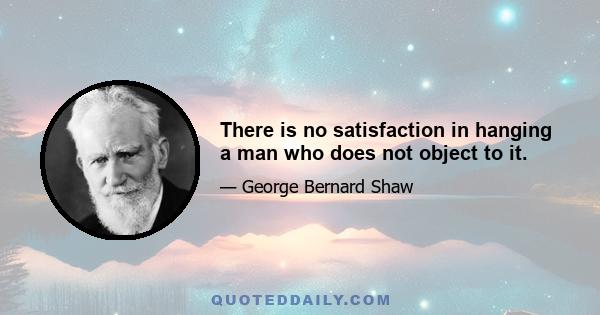 There is no satisfaction in hanging a man who does not object to it.