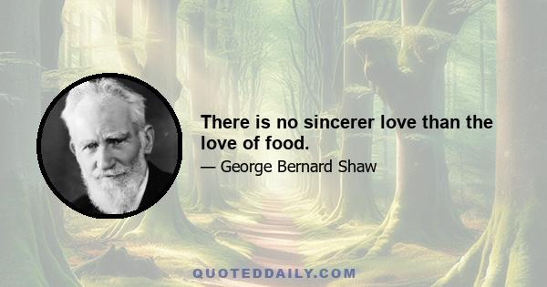 There is no sincerer love than the love of food.