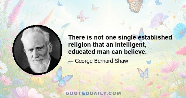 There is not one single established religion that an intelligent, educated man can believe.