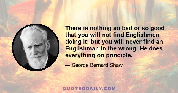 There is nothing so bad or so good that you will not find Englishmen doing it; but you will never find an Englishman in the wrong. He does everything on principle.