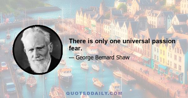 There is only one universal passion fear.