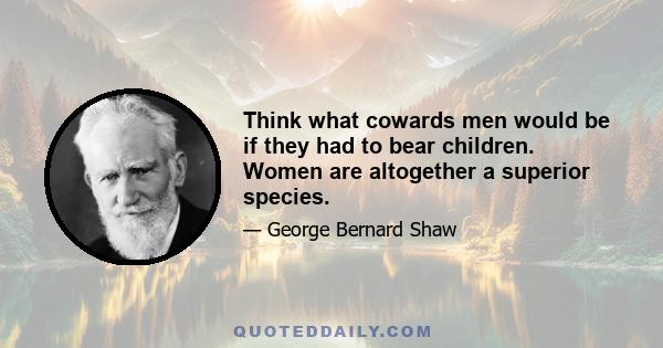 Think what cowards men would be if they had to bear children. Women are altogether a superior species.