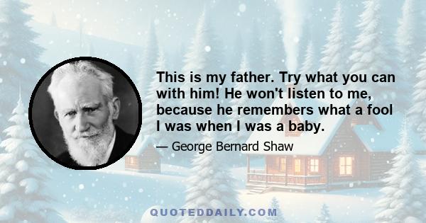 This is my father. Try what you can with him! He won't listen to me, because he remembers what a fool I was when I was a baby.