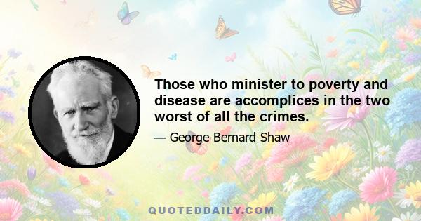 Those who minister to poverty and disease are accomplices in the two worst of all the crimes.