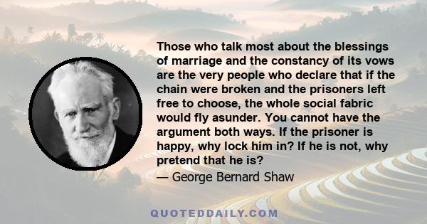 Those who talk most about the blessings of marriage and the constancy of its vows are the very people who declare that if the chain were broken and the prisoners left free to choose, the whole social fabric would fly