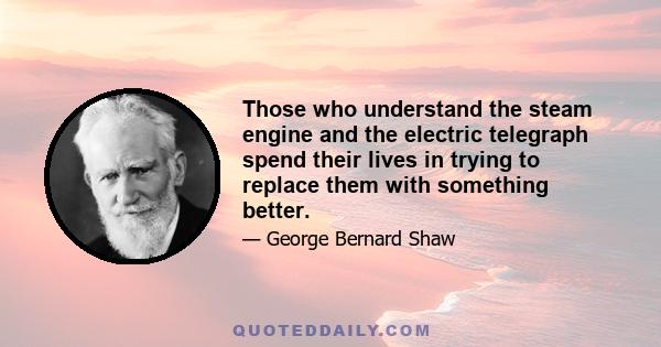 Those who understand the steam engine and the electric telegraph spend their lives in trying to replace them with something better.