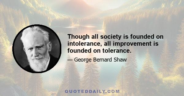 Though all society is founded on intolerance, all improvement is founded on tolerance.