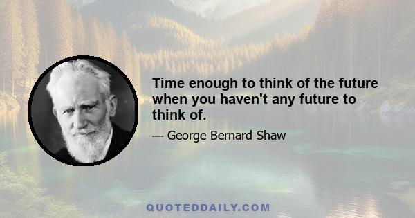 Time enough to think of the future when you haven't any future to think of.