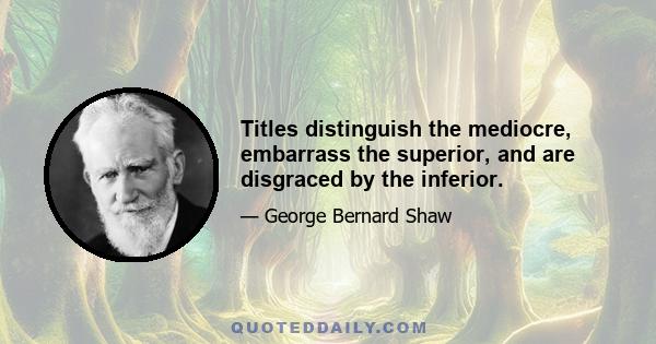 Titles distinguish the mediocre, embarrass the superior, and are disgraced by the inferior.