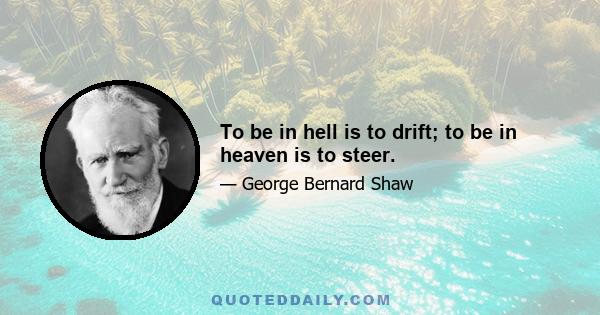 To be in hell is to drift; to be in heaven is to steer.