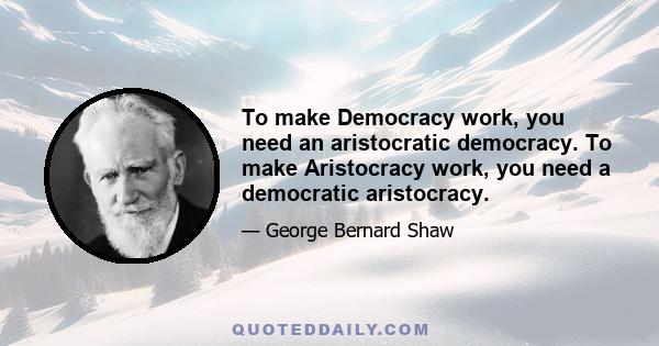 To make Democracy work, you need an aristocratic democracy. To make Aristocracy work, you need a democratic aristocracy.