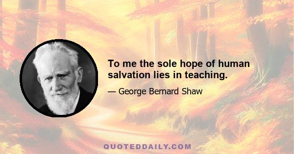 To me the sole hope of human salvation lies in teaching.