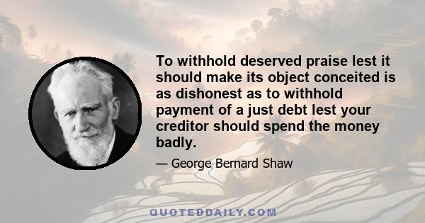 To withhold deserved praise lest it should make its object conceited is as dishonest as to withhold payment of a just debt lest your creditor should spend the money badly.