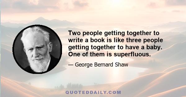 Two people getting together to write a book is like three people getting together to have a baby. One of them is superfluous.