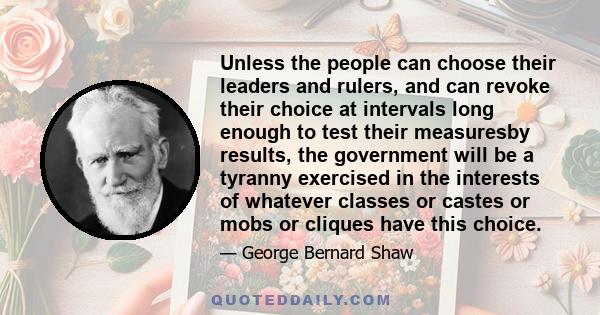 Unless the people can choose their leaders and rulers, and can revoke their choice at intervals long enough to test their measuresby results, the government will be a tyranny exercised in the interests of whatever