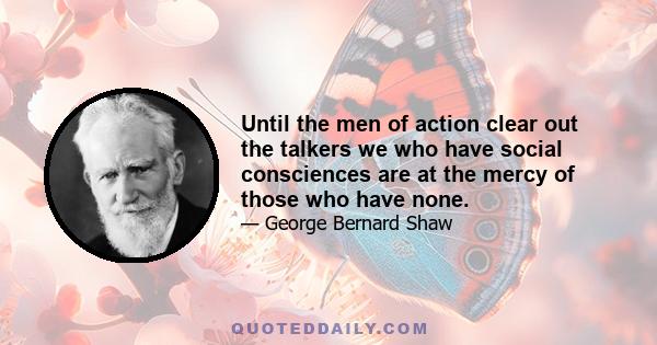 Until the men of action clear out the talkers we who have social consciences are at the mercy of those who have none.