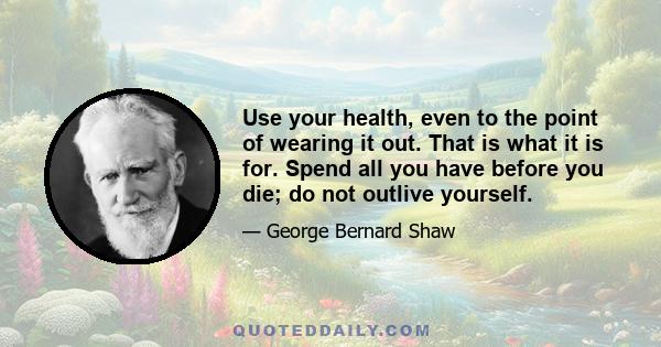 Use your health, even to the point of wearing it out. That is what it is for. Spend all you have before you die; do not outlive yourself.