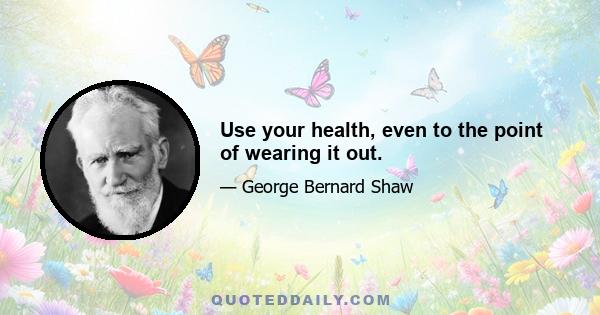 Use your health, even to the point of wearing it out.