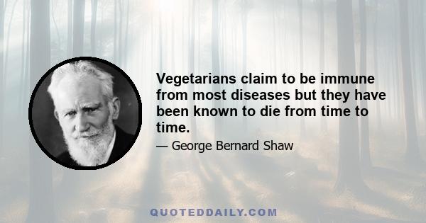 Vegetarians claim to be immune from most diseases but they have been known to die from time to time.