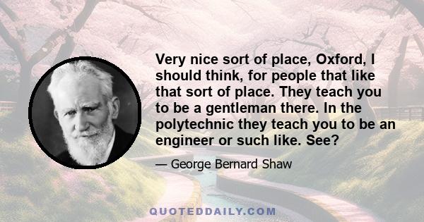 Very nice sort of place, Oxford, I should think, for people that like that sort of place. They teach you to be a gentleman there. In the polytechnic they teach you to be an engineer or such like. See?