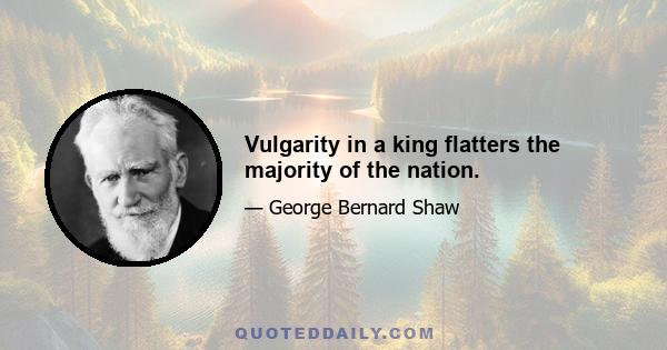 Vulgarity in a king flatters the majority of the nation.