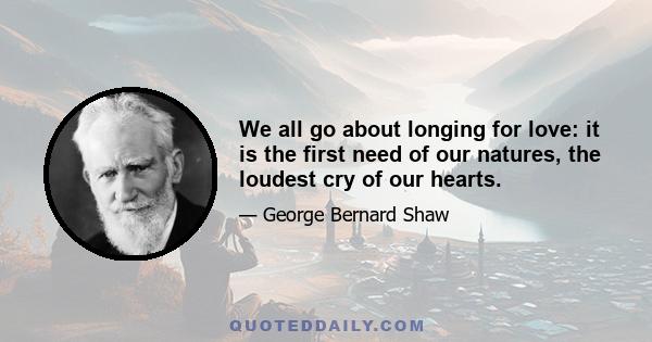 We all go about longing for love: it is the first need of our natures, the loudest cry of our hearts.