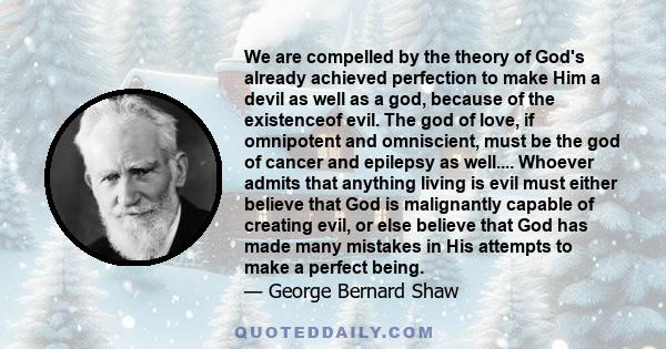 We are compelled by the theory of God's already achieved perfection to make Him a devil as well as a god, because of the existenceof evil. The god of love, if omnipotent and omniscient, must be the god of cancer and