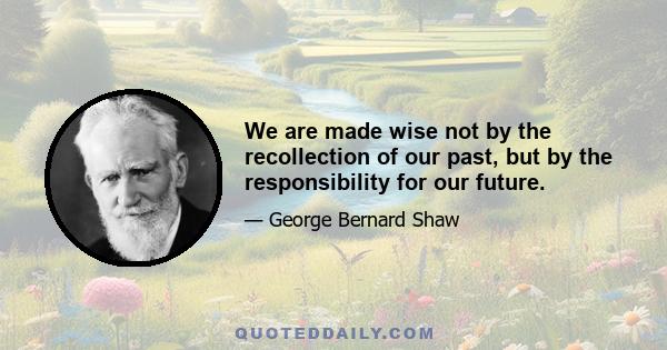 We are made wise not by the recollection of our past, but by the responsibility for our future.