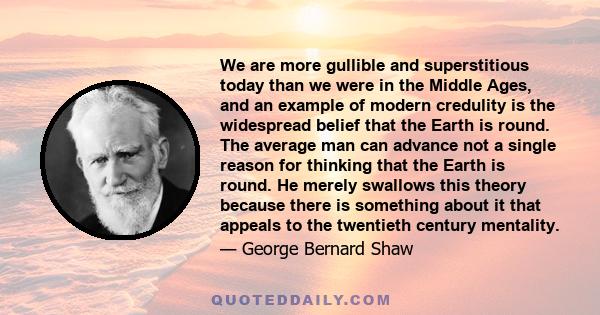 We are more gullible and superstitious today than we were in the Middle Ages, and an example of modern credulity is the widespread belief that the Earth is round. The average man can advance not a single reason for