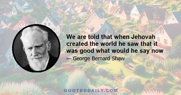 We are told that when Jehovah created the world he saw that it was good what would he say now